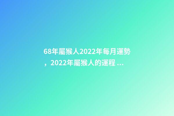 68年屬猴人2022年每月運勢，2022年屬猴人的運程 68年屬猴女2022 年每月運勢，1968年屬猴2022 年陰歷10月運-第1張-觀點-玄機派